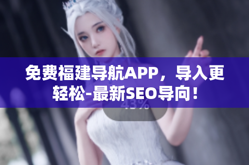免费福建导航APP，导入更轻松-最新SEO导向！