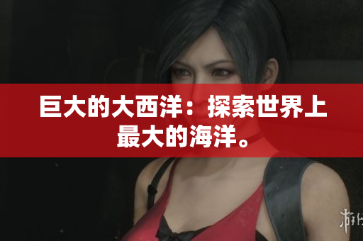 巨大的大西洋：探索世界上最大的海洋。