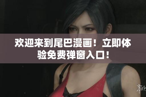 欢迎来到尾巴漫画！立即体验免费弹窗入口！
