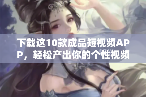 下载这10款成品短视频APP，轻松产出你的个性视频！