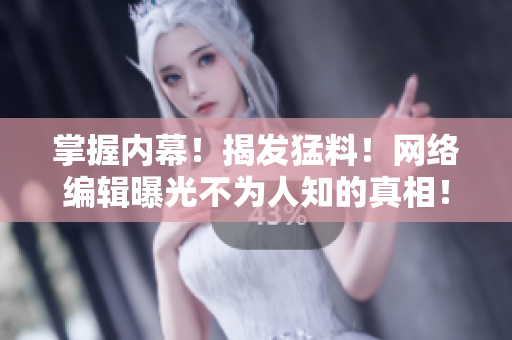 掌握内幕！揭发猛料！网络编辑曝光不为人知的真相！