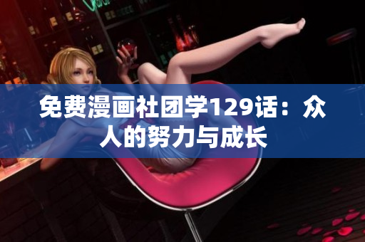 免费漫画社团学129话：众人的努力与成长