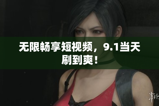 无限畅享短视频，9.1当天刷到爽！