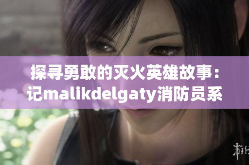 探寻勇敢的灭火英雄故事：记malikdelgaty消防员系列