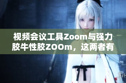 视频会议工具Zoom与强力胶牛性胶ZOOm，这两者有何不同？