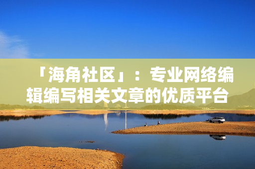 「海角社区」：专业网络编辑编写相关文章的优质平台