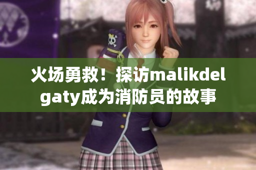 火场勇救！探访malikdelgaty成为消防员的故事
