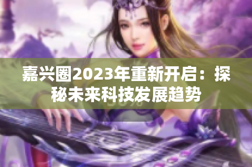 嘉兴圈2023年重新开启：探秘未来科技发展趋势