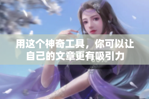 用这个神奇工具，你可以让自己的文章更有吸引力