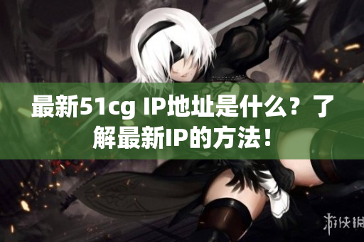 最新51cg IP地址是什么？了解最新IP的方法！