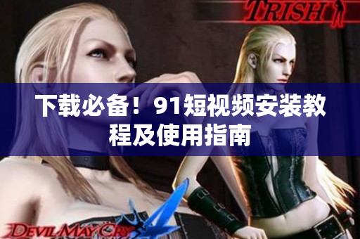 下载必备！91短视频安装教程及使用指南