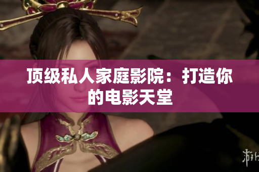 顶级私人家庭影院：打造你的电影天堂