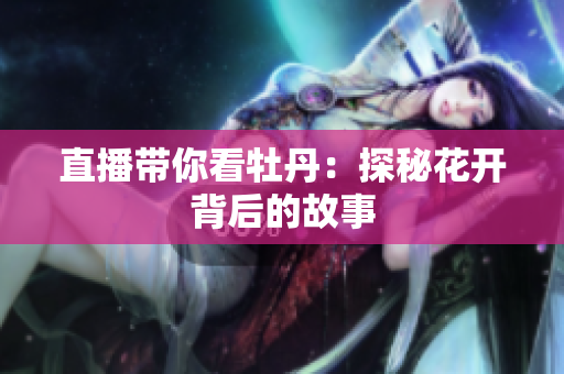 直播带你看牡丹：探秘花开背后的故事