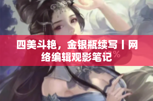 四美斗艳，金银瓶续写丨网络编辑观影笔记