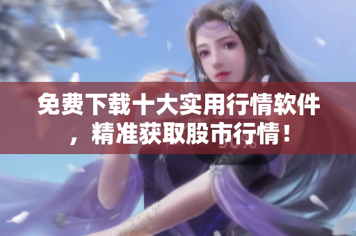 免费下载十大实用行情软件，精准获取股市行情！