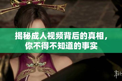揭秘成人视频背后的真相，你不得不知道的事实