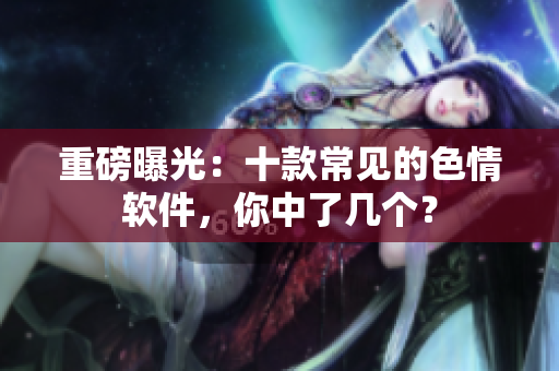 重磅曝光：十款常见的色情软件，你中了几个？