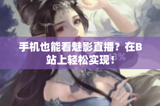 手机也能看魅影直播？在B站上轻松实现！