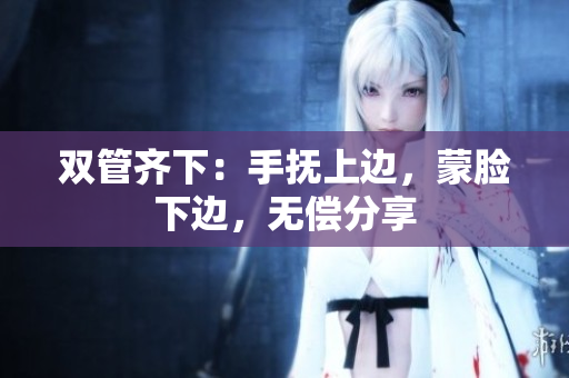 双管齐下：手抚上边，蒙脸下边，无偿分享