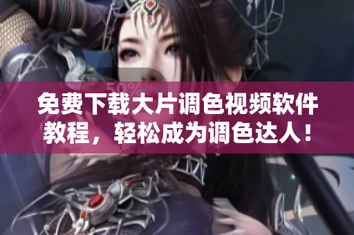 免费下载大片调色视频软件教程，轻松成为调色达人！