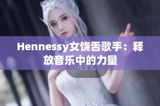 Hennessy女饶舌歌手：释放音乐中的力量