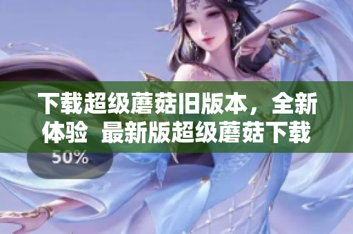 下载超级蘑菇旧版本，全新体验  最新版超级蘑菇下载攻略