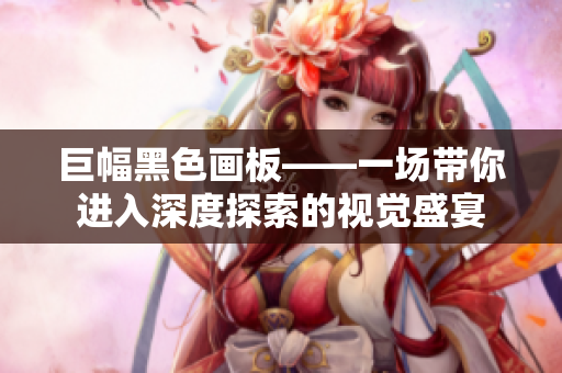 巨幅黑色画板——一场带你进入深度探索的视觉盛宴