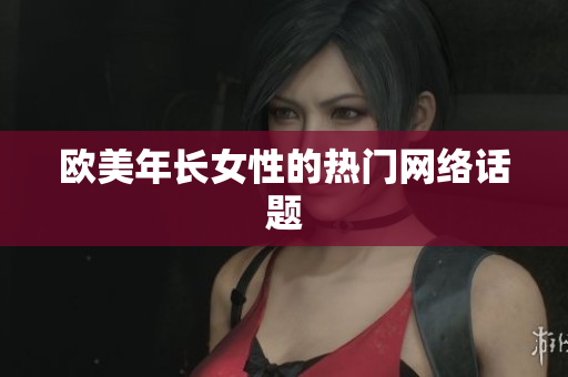 欧美年长女性的热门网络话题