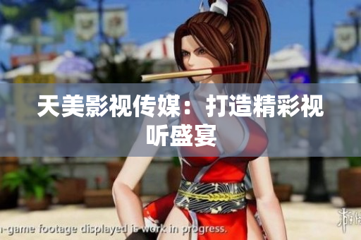 天美影视传媒：打造精彩视听盛宴