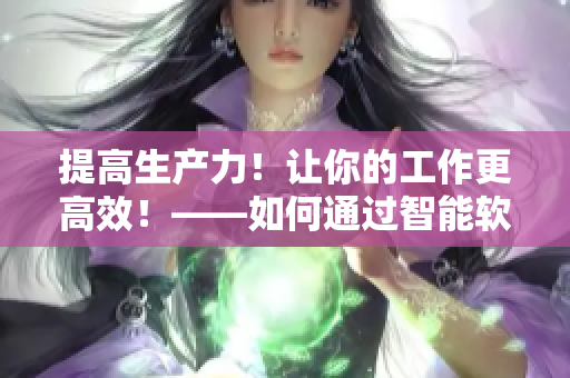 提高生产力！让你的工作更高效！——如何通过智能软件优化工作效率
