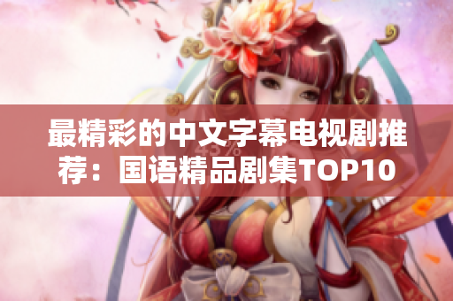最精彩的中文字幕电视剧推荐：国语精品剧集TOP10