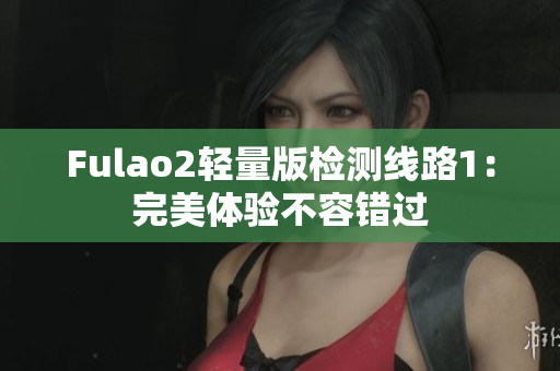 Fulao2轻量版检测线路1：完美体验不容错过