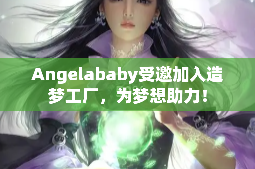 Angelababy受邀加入造梦工厂，为梦想助力！