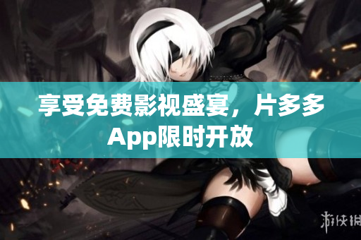 享受免费影视盛宴，片多多App限时开放