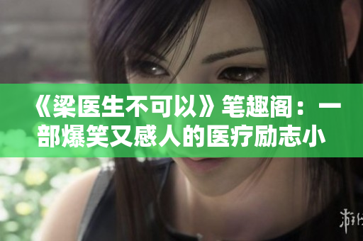 《梁医生不可以》笔趣阁：一部爆笑又感人的医疗励志小说