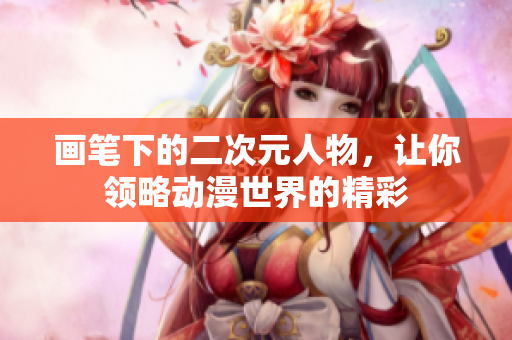 画笔下的二次元人物，让你领略动漫世界的精彩