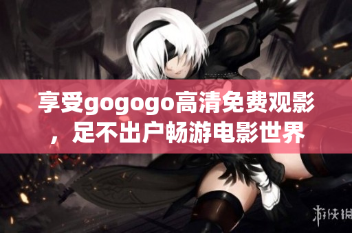 享受gogogo高清免费观影，足不出户畅游电影世界