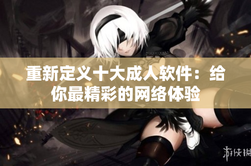 重新定义十大成人软件：给你最精彩的网络体验