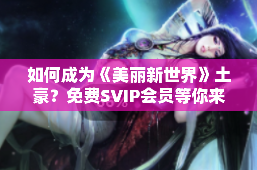 如何成为《美丽新世界》土豪？免费SVIP会员等你来领取！
