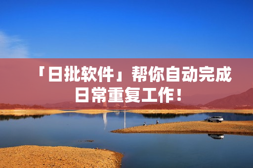 「日批软件」帮你自动完成日常重复工作！
