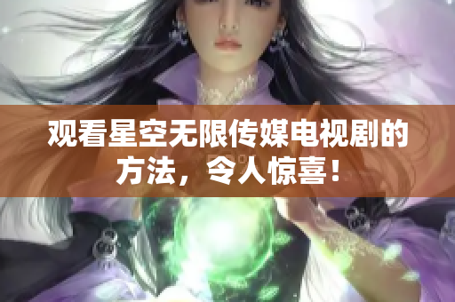 观看星空无限传媒电视剧的方法，令人惊喜！