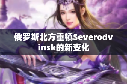 俄罗斯北方重镇Severodvinsk的新变化