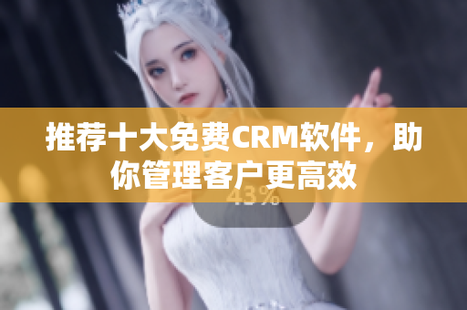 推荐十大免费CRM软件，助你管理客户更高效