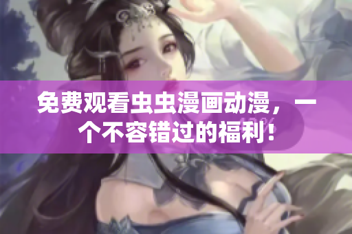 免费观看虫虫漫画动漫，一个不容错过的福利！