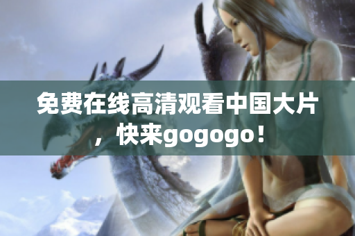 免费在线高清观看中国大片，快来gogogo！