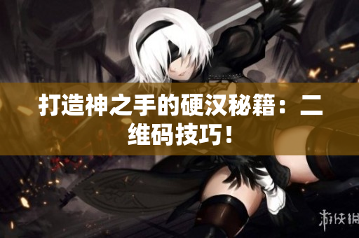 打造神之手的硬汉秘籍：二维码技巧！