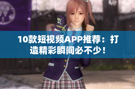 10款短视频APP推荐：打造精彩瞬间必不少！