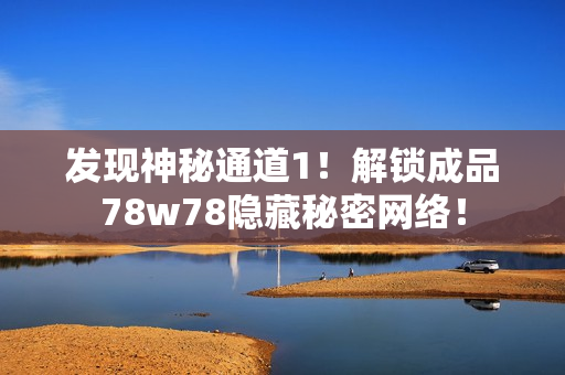 发现神秘通道1！解锁成品78w78隐藏秘密网络！