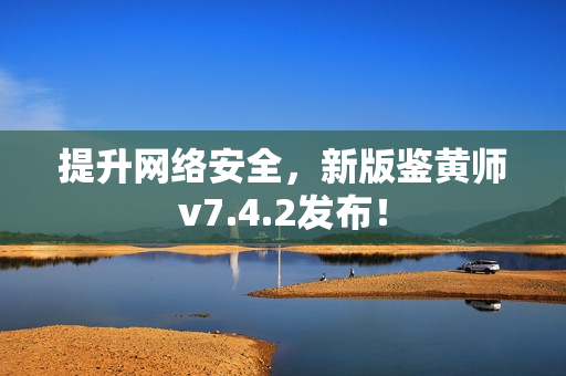 提升网络安全，新版鉴黄师v7.4.2发布！