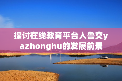 探讨在线教育平台人鲁交yazhonghu的发展前景